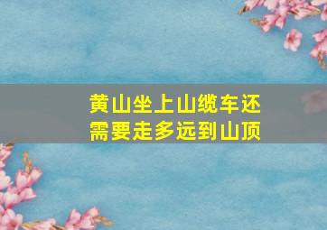 黄山坐上山缆车还需要走多远到山顶