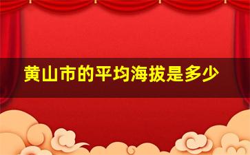 黄山市的平均海拔是多少