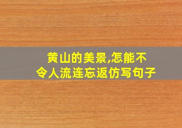 黄山的美景,怎能不令人流连忘返仿写句子