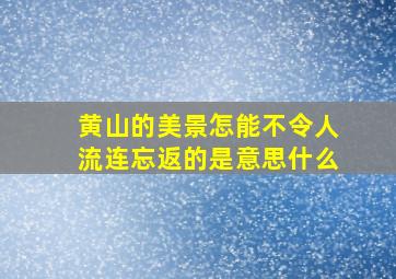 黄山的美景怎能不令人流连忘返的是意思什么