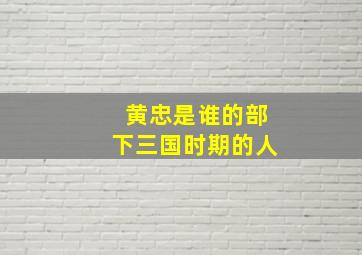 黄忠是谁的部下三国时期的人