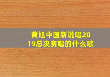 黄旭中国新说唱2019总决赛唱的什么歌