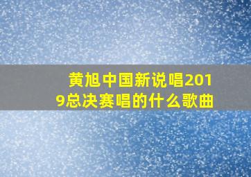 黄旭中国新说唱2019总决赛唱的什么歌曲