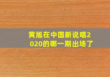 黄旭在中国新说唱2020的哪一期出场了