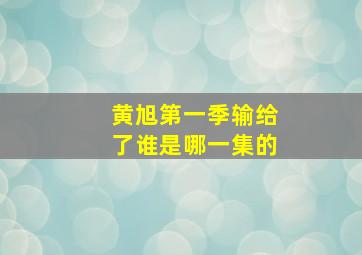 黄旭第一季输给了谁是哪一集的