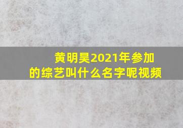 黄明昊2021年参加的综艺叫什么名字呢视频