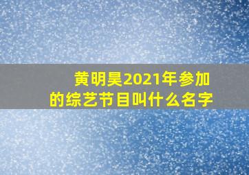 黄明昊2021年参加的综艺节目叫什么名字