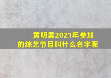 黄明昊2021年参加的综艺节目叫什么名字呢