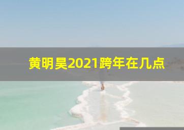 黄明昊2021跨年在几点