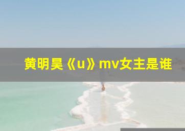 黄明昊《u》mv女主是谁