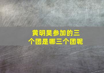 黄明昊参加的三个团是哪三个团呢