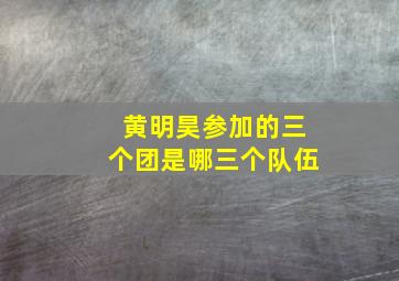 黄明昊参加的三个团是哪三个队伍