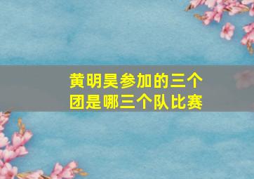 黄明昊参加的三个团是哪三个队比赛