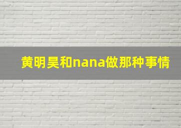 黄明昊和nana做那种事情