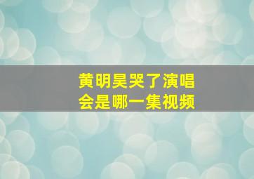 黄明昊哭了演唱会是哪一集视频