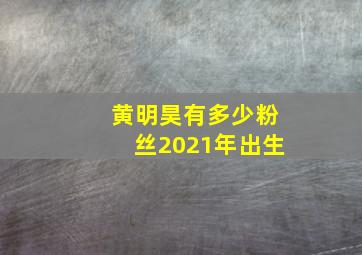 黄明昊有多少粉丝2021年出生