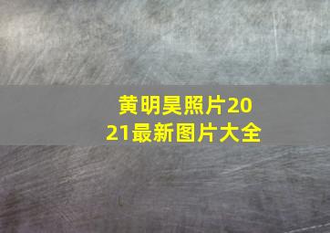 黄明昊照片2021最新图片大全