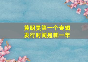 黄明昊第一个专辑发行时间是哪一年