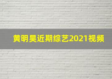 黄明昊近期综艺2021视频