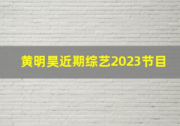 黄明昊近期综艺2023节目