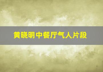 黄晓明中餐厅气人片段