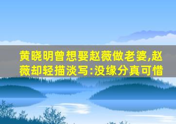 黄晓明曾想娶赵薇做老婆,赵薇却轻描淡写:没缘分真可惜