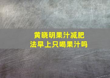 黄晓明果汁减肥法早上只喝果汁吗