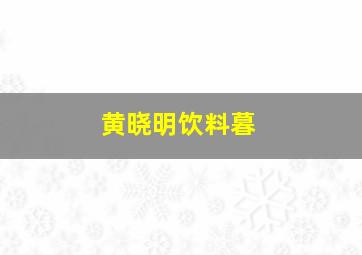 黄晓明饮料暮