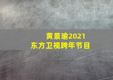 黄景瑜2021东方卫视跨年节目