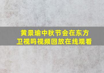 黄景瑜中秋节会在东方卫视吗视频回放在线观看