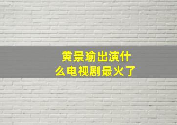 黄景瑜出演什么电视剧最火了