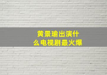 黄景瑜出演什么电视剧最火爆