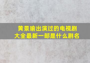 黄景瑜出演过的电视剧大全最新一部是什么剧名