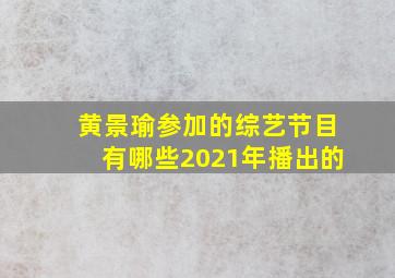 黄景瑜参加的综艺节目有哪些2021年播出的