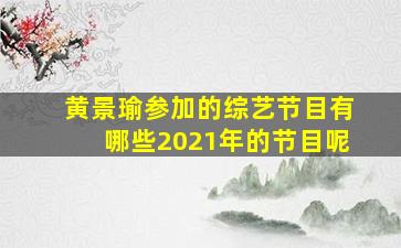 黄景瑜参加的综艺节目有哪些2021年的节目呢