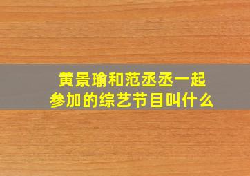 黄景瑜和范丞丞一起参加的综艺节目叫什么