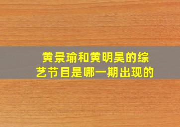 黄景瑜和黄明昊的综艺节目是哪一期出现的