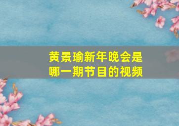 黄景瑜新年晚会是哪一期节目的视频