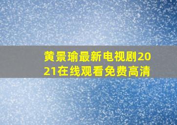 黄景瑜最新电视剧2021在线观看免费高清