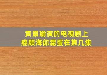 黄景瑜演的电视剧上瘾顾海你混蛋在第几集