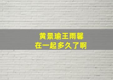 黄景瑜王雨馨在一起多久了啊