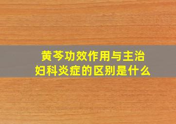 黄芩功效作用与主治妇科炎症的区别是什么