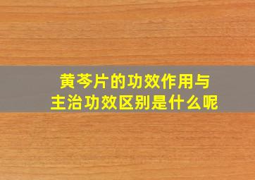 黄芩片的功效作用与主治功效区别是什么呢