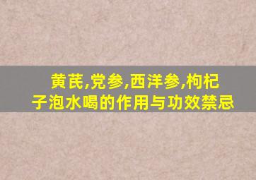 黄芪,党参,西洋参,枸杞子泡水喝的作用与功效禁忌