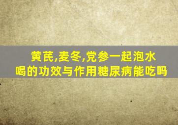 黄芪,麦冬,党参一起泡水喝的功效与作用糖尿病能吃吗