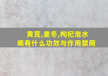 黄芪,麦冬,枸杞泡水喝有什么功效与作用禁用