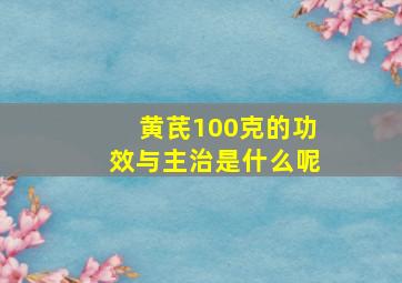 黄芪100克的功效与主治是什么呢