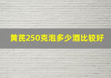 黄芪250克泡多少酒比较好