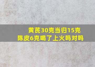 黄芪30克当归15克陈皮6克喝了上火吗对吗