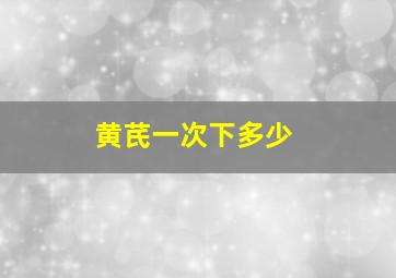 黄芪一次下多少